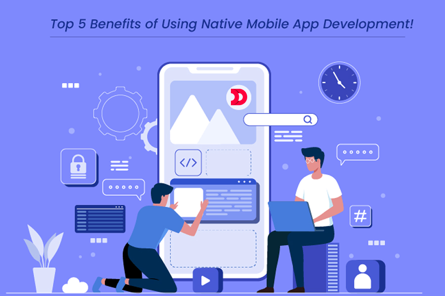 Top 5 Benefits of Using Native Mobile App Development!